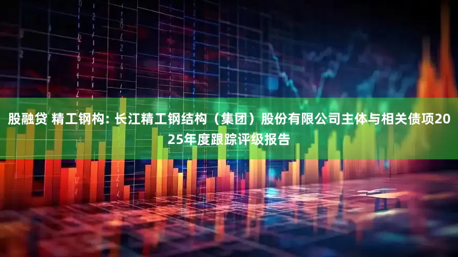 股融贷 精工钢构: 长江精工钢结构（集团）股份有限公司主体与相关债项2025年度跟踪评级报告