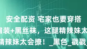 安全配资 宅家也要穿搭在线！露肩装+黑丝袜，这腿精辣妹太会撩！_黑色_戳戳_短裙