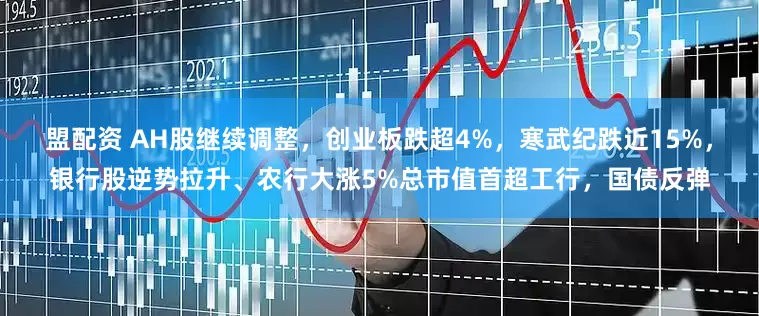 盟配资 AH股继续调整，创业板跌超4%，寒武纪跌近15%，银行股逆势拉升、农行大涨5%总市值首超工行，国债反弹