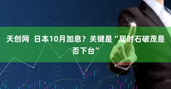 天创网  日本10月加息？关键是“届时石破茂是否下台”