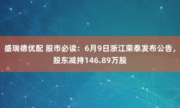 盛瑞德优配 股市必读：6月9日浙江荣泰发布公告，股东减持146.89万股