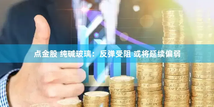 点金股 纯碱玻璃：反弹受阻 或将延续偏弱