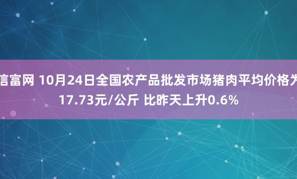 信富网 10月24日全国农产品批发市场猪肉平均价格为17.73元/公斤 比昨天上升0.6%