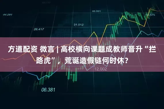 方道配资 微言 | 高校横向课题成教师晋升“拦路虎”，荒诞造假链何时休？