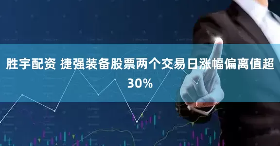 胜宇配资 捷强装备股票两个交易日涨幅偏离值超30%