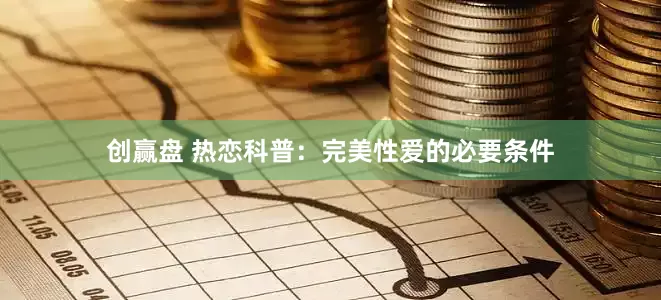 创赢盘 热恋科普：完美性爱的必要条件