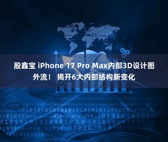 股鑫宝 iPhone 17 Pro Max内部3D设计图外流！ 揭开6大内部结构新变化