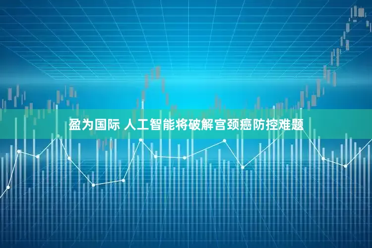 盈为国际 人工智能将破解宫颈癌防控难题