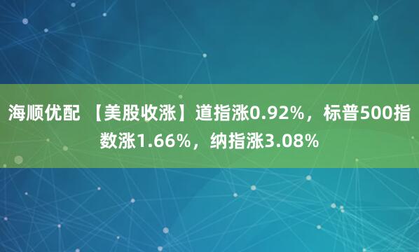 海顺优配 【美股收涨】道指涨0.92%，标普500指数涨1.66%，纳指涨3.08%
